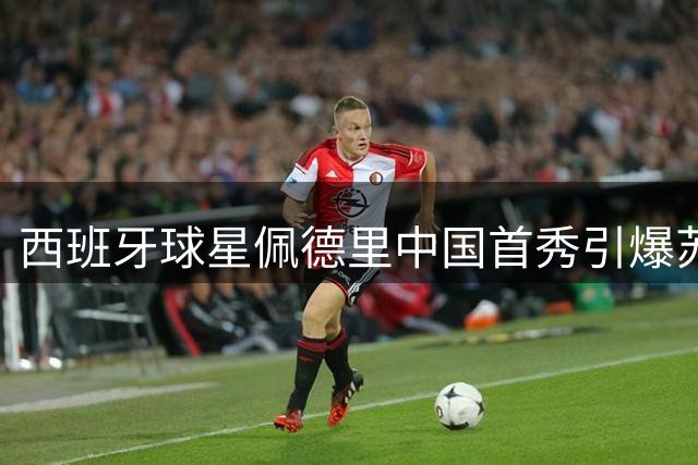 西班牙球星佩德里中国首秀引爆苏超 世界杯冠军助阵太湖德比