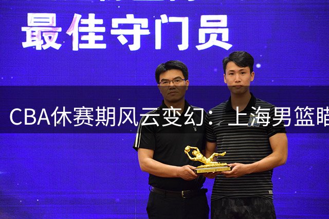 CBA休赛期风云变幻：上海男篮瞄准克里斯，徐杰接棒广东队长，杨鸣跨界转型